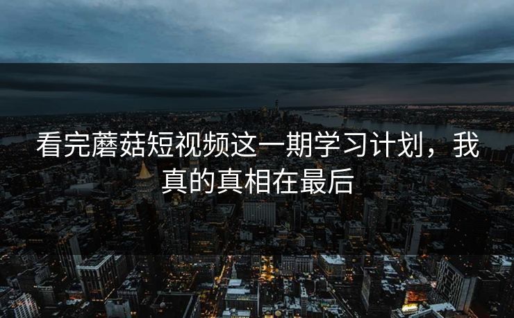 看完蘑菇短视频这一期学习计划,我真的真相在最后 看完蘑菇短视频这一期学习计划,我真的真相在最后