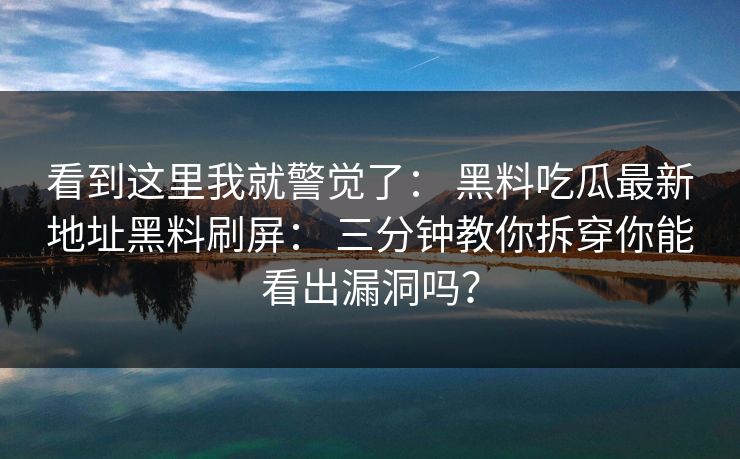 看到这里我就警觉了: 黑料吃瓜最新地址黑料刷屏: 三分钟教你拆穿你能看出漏洞吗? 看到这里我就警觉了: 黑料吃瓜最新地址黑料刷屏: 三分钟教你拆穿你能看出漏洞吗?