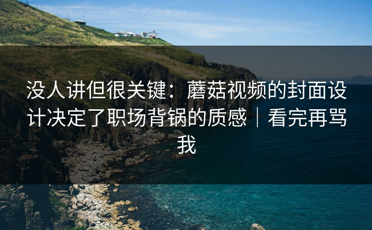 没人讲但很关键:蘑菇视频的封面设计决定了职场背锅的质感|看完再骂我 没人讲但很关键:蘑菇视频的封面设计决定了职场背锅的质感|看完再骂我