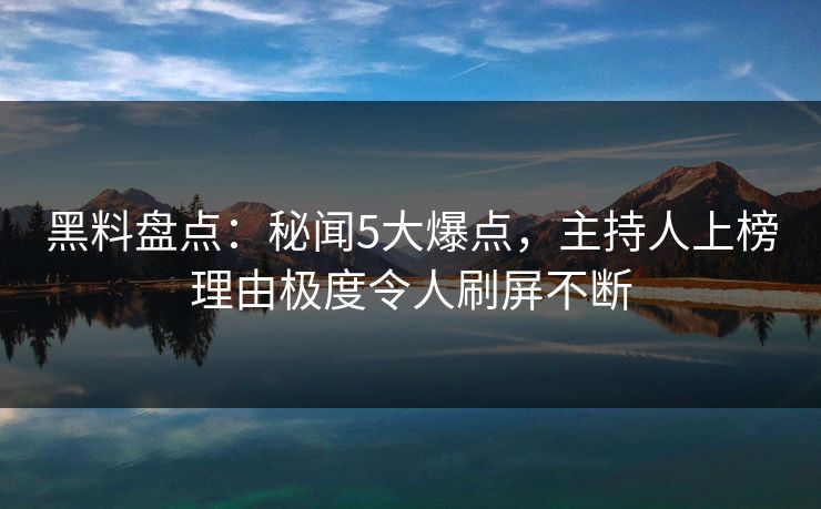 黑料盘点:秘闻5大爆点,主持人上榜理由极度令人刷屏不断 黑料盘点:秘闻5大爆点,主持人上榜理由极度令人刷屏不断