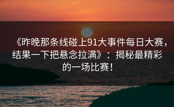 《昨晚那条线碰上91大事件每日大赛，结果一下把悬念拉满》：揭秘最精彩的一场比赛！