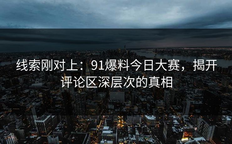 线索刚对上:91爆料今日大赛,揭开评论区深层次的真相 线索刚对上:91爆料今日大赛,揭开评论区深层次的真相