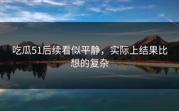 吃瓜51后续看似平静,实际上结果比想的复杂 吃瓜51后续看似平静,实际上结果比想的复杂
