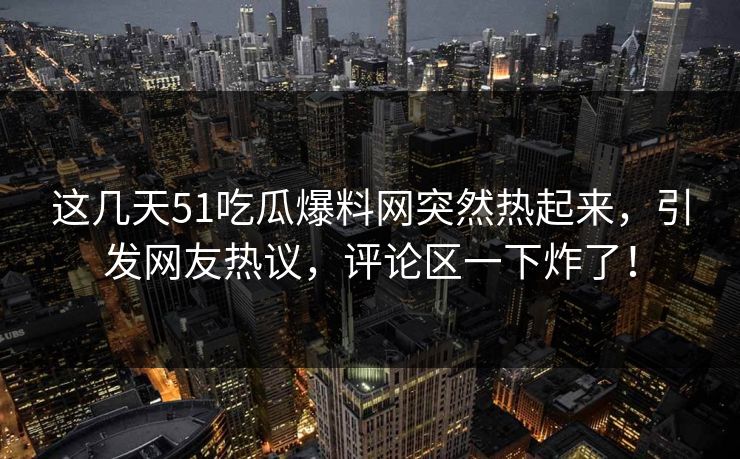 这几天51吃瓜爆料网突然热起来,引发网友热议,评论区一下炸了! 这几天51吃瓜爆料网突然热起来,引发网友热议,评论区一下炸了!