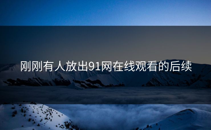 刚刚有人放出91网在线观看的后续 刚刚有人放出91网在线观看的后续