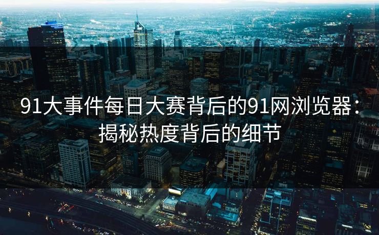 91大事件每日大赛背后的91网浏览器：揭秘热度背后的细节