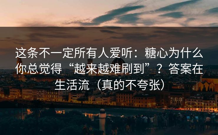 这条不一定所有人爱听：糖心为什么你总觉得“越来越难刷到”？答案在生活流（真的不夸张）