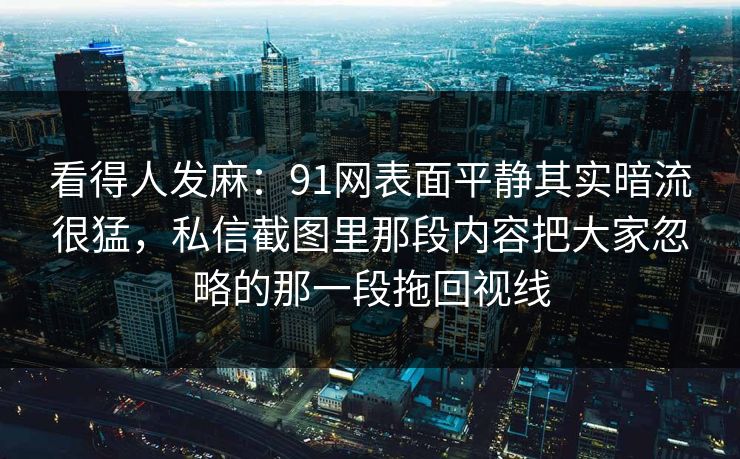 看得人发麻:91网表面平静其实暗流很猛,私信截图里那段内容把大家忽略的那一段拖回视线 看得人发麻:91网表面平静其实暗流很猛,私信截图里那段内容把大家忽略的那一段拖回视线